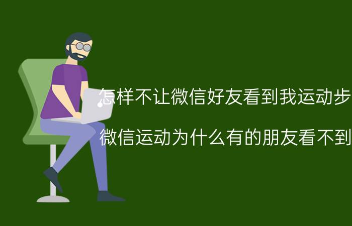 怎样不让微信好友看到我运动步数 微信运动为什么有的朋友看不到了？